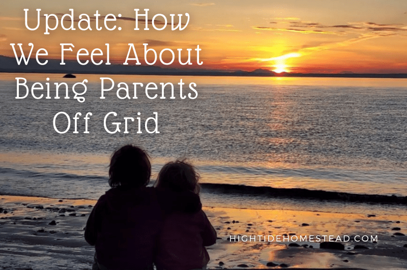 Update: How We Feel About Being Parents Off Grid - hightidehomestead.com