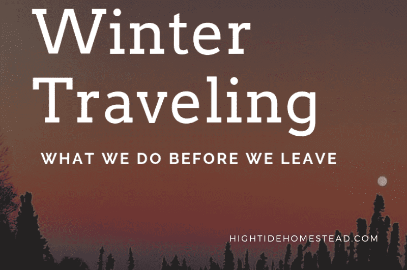 Winter Traveling: What We Do Before We Leave - hightidehomestead.com