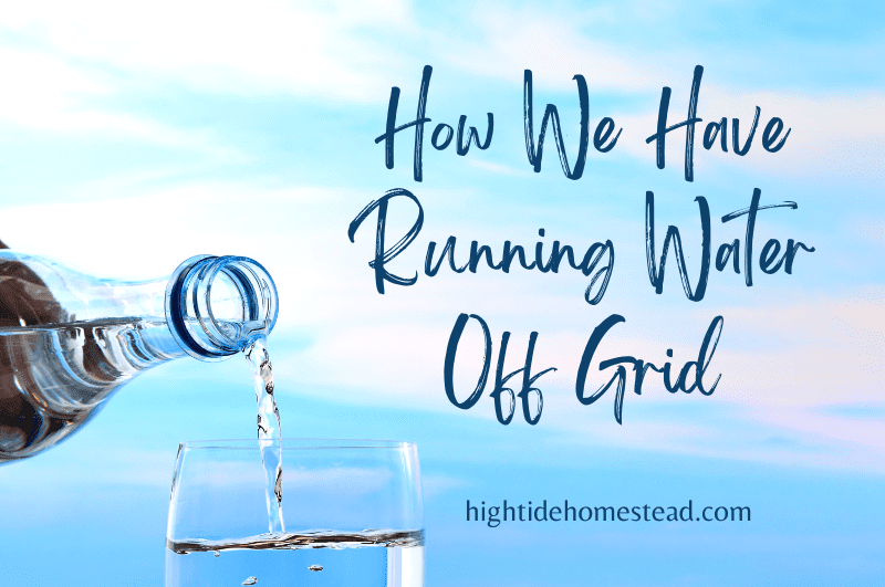 How We Have Running Water Off Grid - hightidehomestead.com